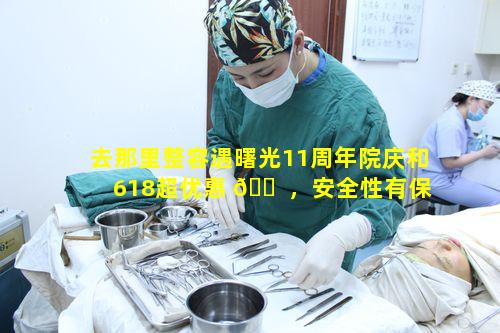 去那里整容遇曙光11周年院庆和618超优惠 🐠 ，安全性有保障吗